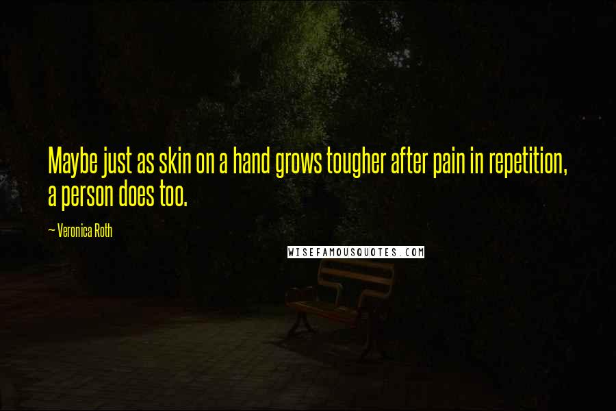 Veronica Roth Quotes: Maybe just as skin on a hand grows tougher after pain in repetition, a person does too.