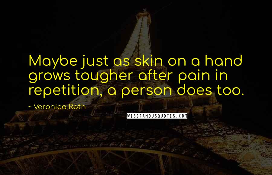 Veronica Roth Quotes: Maybe just as skin on a hand grows tougher after pain in repetition, a person does too.