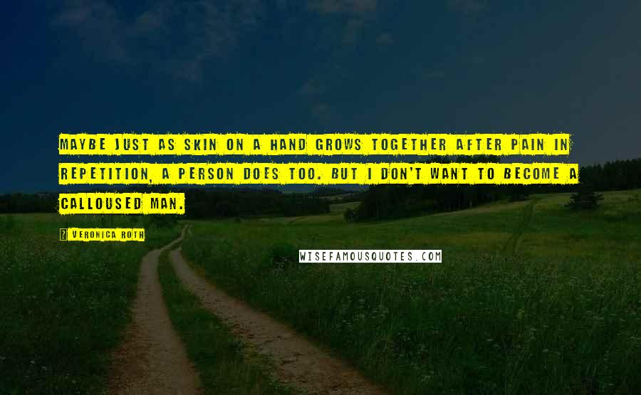 Veronica Roth Quotes: Maybe just as skin on a hand grows together after pain in repetition, a person does too. But I don't want to become a calloused man.