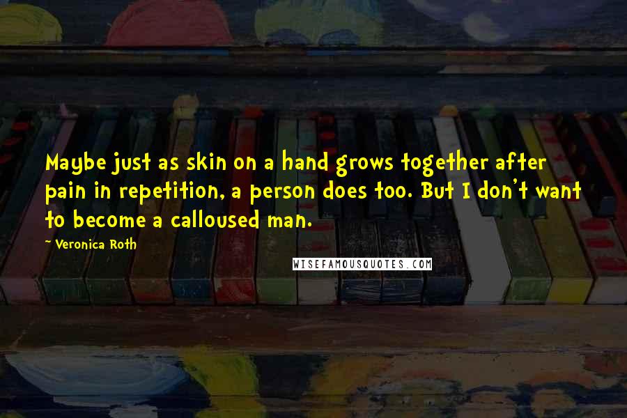 Veronica Roth Quotes: Maybe just as skin on a hand grows together after pain in repetition, a person does too. But I don't want to become a calloused man.