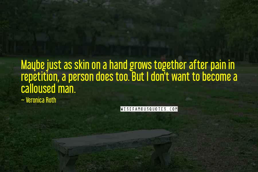 Veronica Roth Quotes: Maybe just as skin on a hand grows together after pain in repetition, a person does too. But I don't want to become a calloused man.