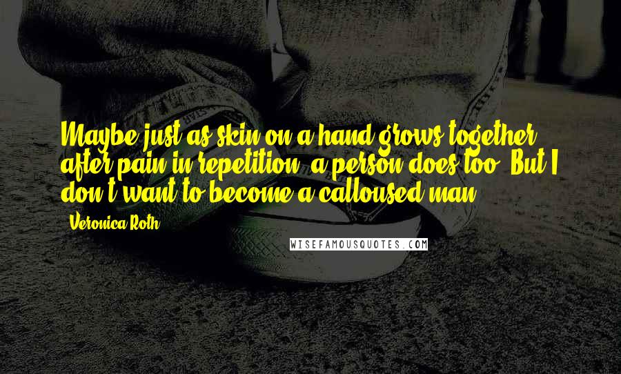 Veronica Roth Quotes: Maybe just as skin on a hand grows together after pain in repetition, a person does too. But I don't want to become a calloused man.