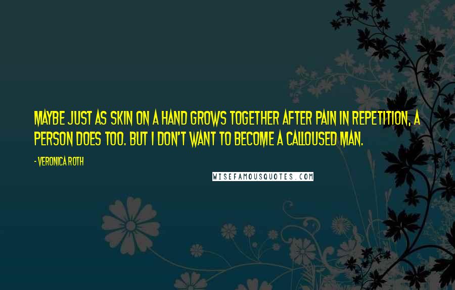 Veronica Roth Quotes: Maybe just as skin on a hand grows together after pain in repetition, a person does too. But I don't want to become a calloused man.