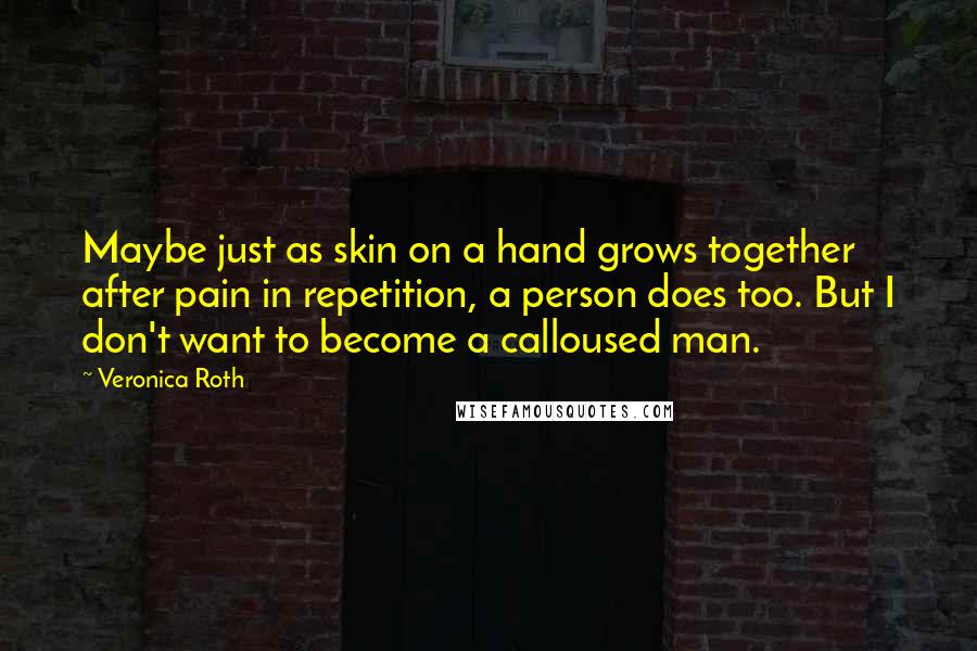 Veronica Roth Quotes: Maybe just as skin on a hand grows together after pain in repetition, a person does too. But I don't want to become a calloused man.