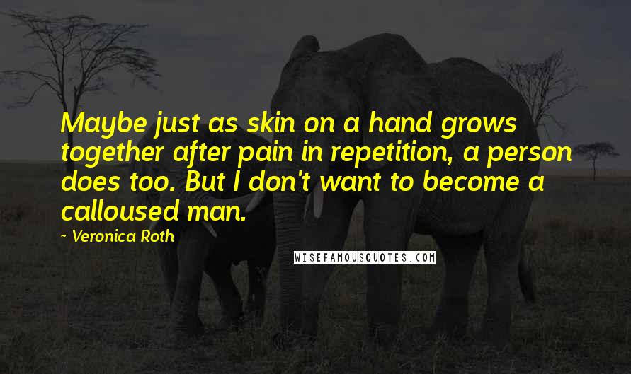 Veronica Roth Quotes: Maybe just as skin on a hand grows together after pain in repetition, a person does too. But I don't want to become a calloused man.