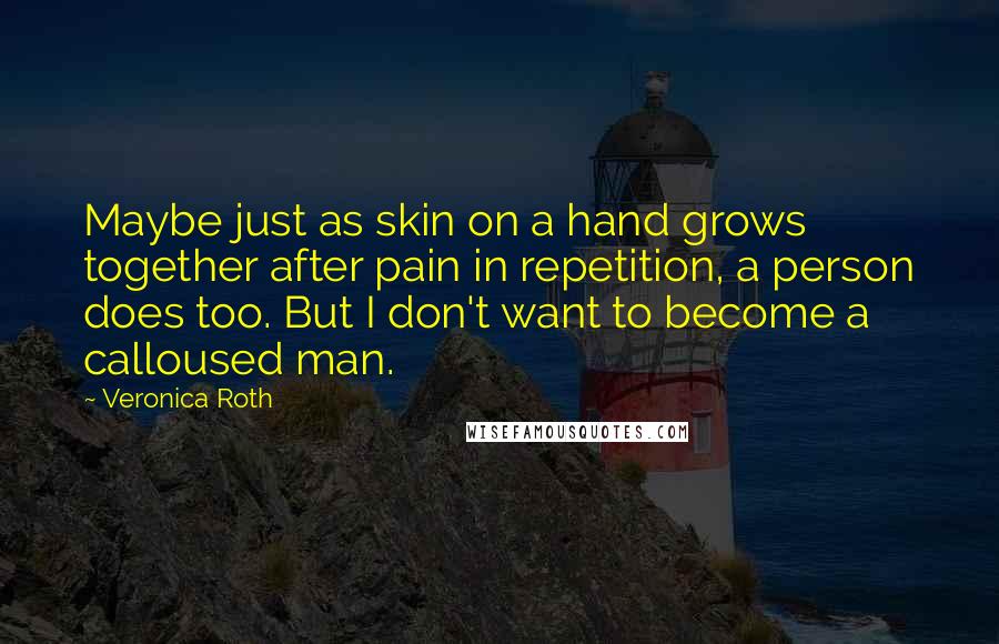 Veronica Roth Quotes: Maybe just as skin on a hand grows together after pain in repetition, a person does too. But I don't want to become a calloused man.