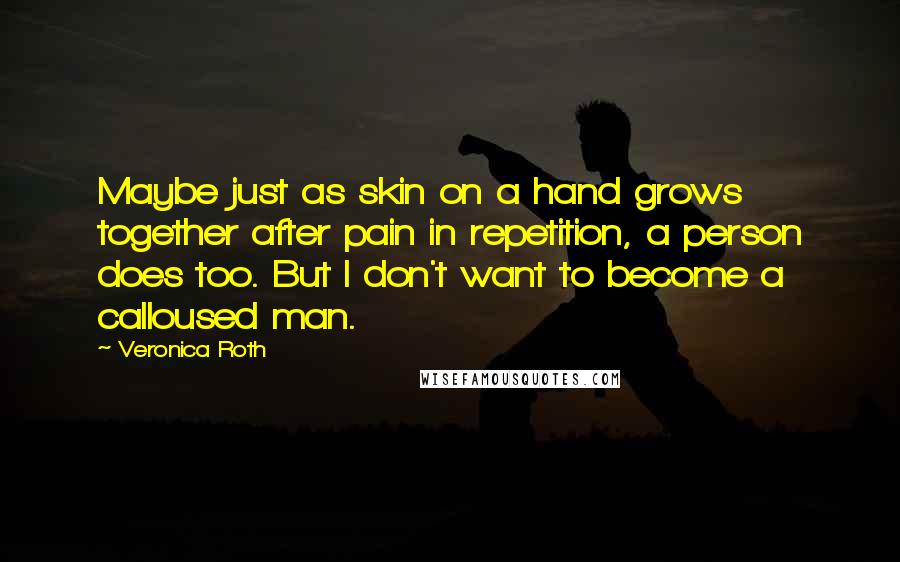 Veronica Roth Quotes: Maybe just as skin on a hand grows together after pain in repetition, a person does too. But I don't want to become a calloused man.