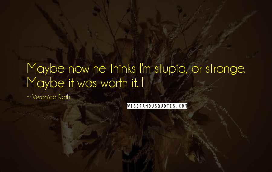 Veronica Roth Quotes: Maybe now he thinks I'm stupid, or strange. Maybe it was worth it. I