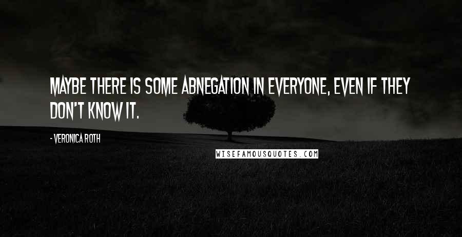 Veronica Roth Quotes: Maybe there is some Abnegation in everyone, even if they don't know it.