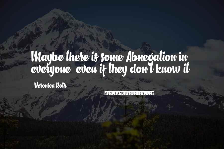 Veronica Roth Quotes: Maybe there is some Abnegation in everyone, even if they don't know it.