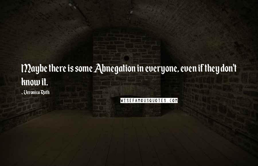 Veronica Roth Quotes: Maybe there is some Abnegation in everyone, even if they don't know it.