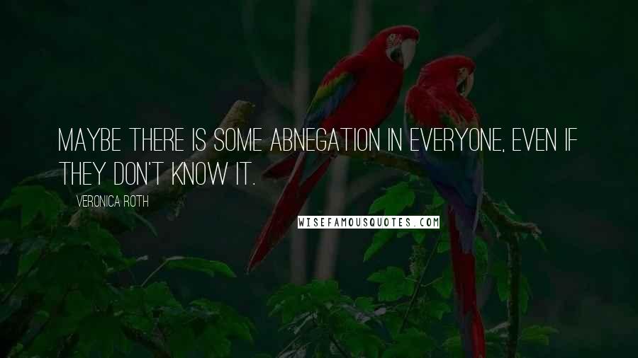 Veronica Roth Quotes: Maybe there is some Abnegation in everyone, even if they don't know it.