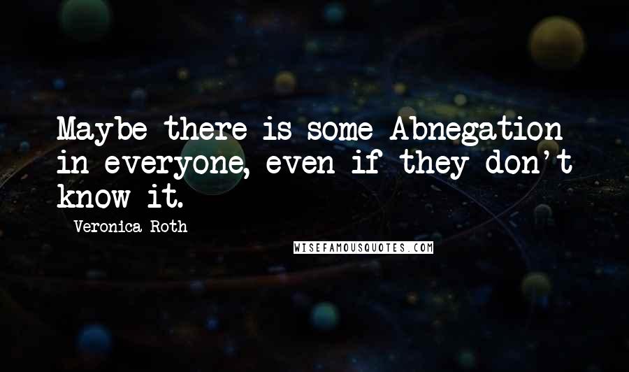 Veronica Roth Quotes: Maybe there is some Abnegation in everyone, even if they don't know it.