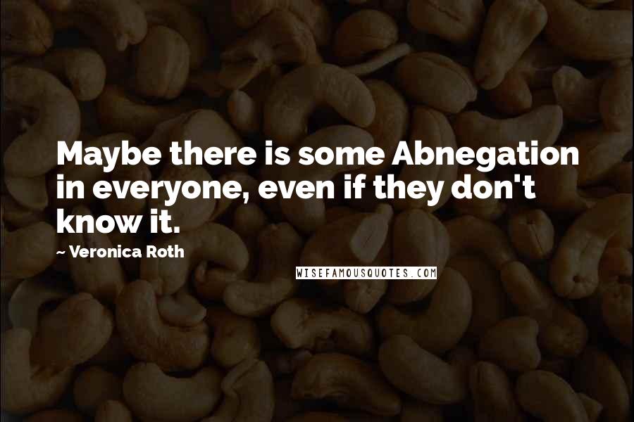 Veronica Roth Quotes: Maybe there is some Abnegation in everyone, even if they don't know it.