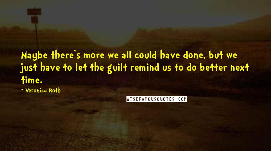 Veronica Roth Quotes: Maybe there's more we all could have done, but we just have to let the guilt remind us to do better next time.