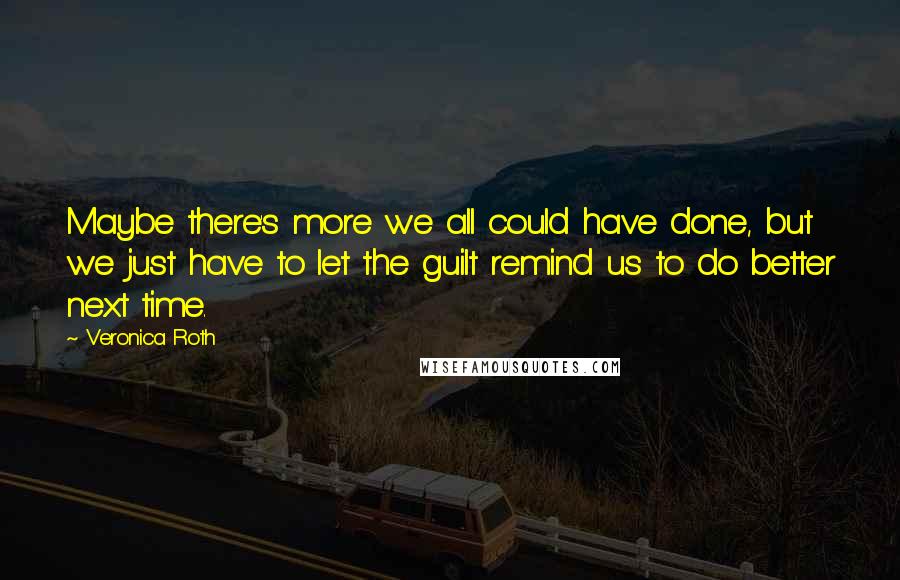 Veronica Roth Quotes: Maybe there's more we all could have done, but we just have to let the guilt remind us to do better next time.