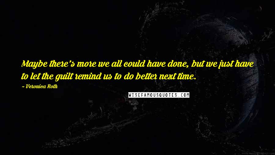 Veronica Roth Quotes: Maybe there's more we all could have done, but we just have to let the guilt remind us to do better next time.