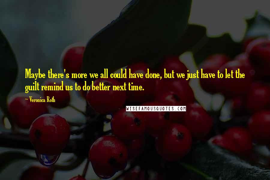 Veronica Roth Quotes: Maybe there's more we all could have done, but we just have to let the guilt remind us to do better next time.