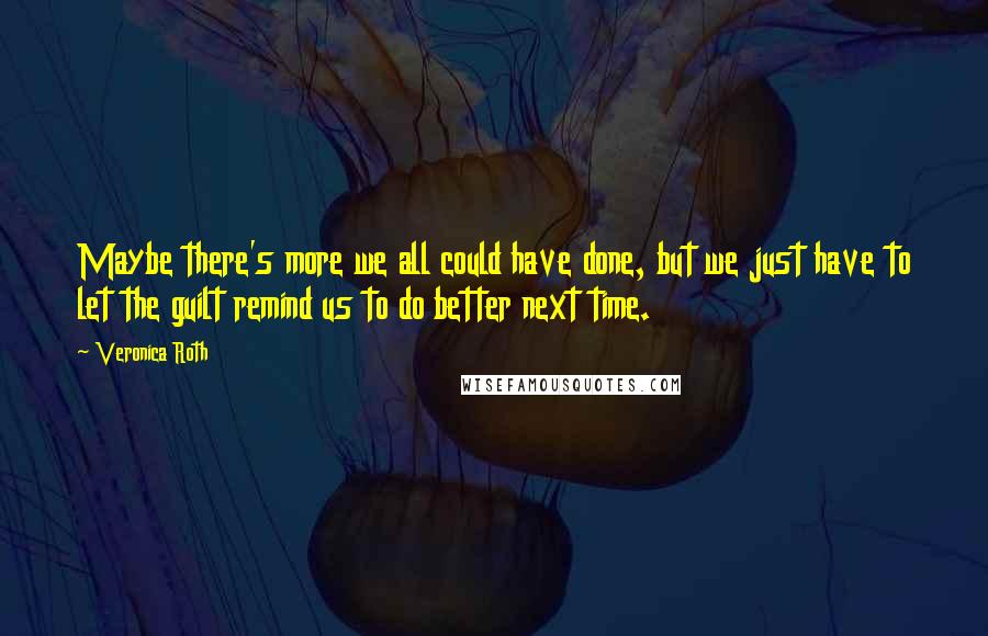 Veronica Roth Quotes: Maybe there's more we all could have done, but we just have to let the guilt remind us to do better next time.