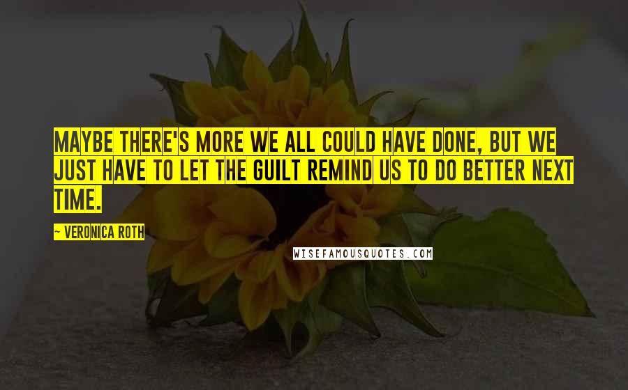 Veronica Roth Quotes: Maybe there's more we all could have done, but we just have to let the guilt remind us to do better next time.