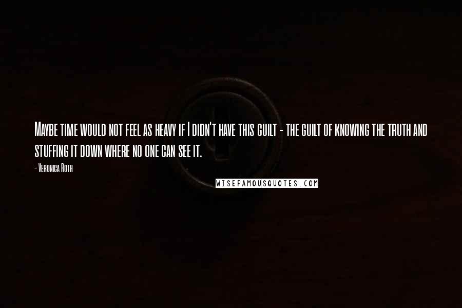 Veronica Roth Quotes: Maybe time would not feel as heavy if I didn't have this guilt - the guilt of knowing the truth and stuffing it down where no one can see it.