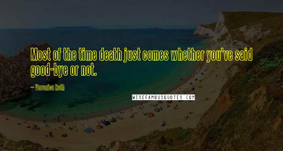Veronica Roth Quotes: Most of the time death just comes whether you've said good-bye or not.