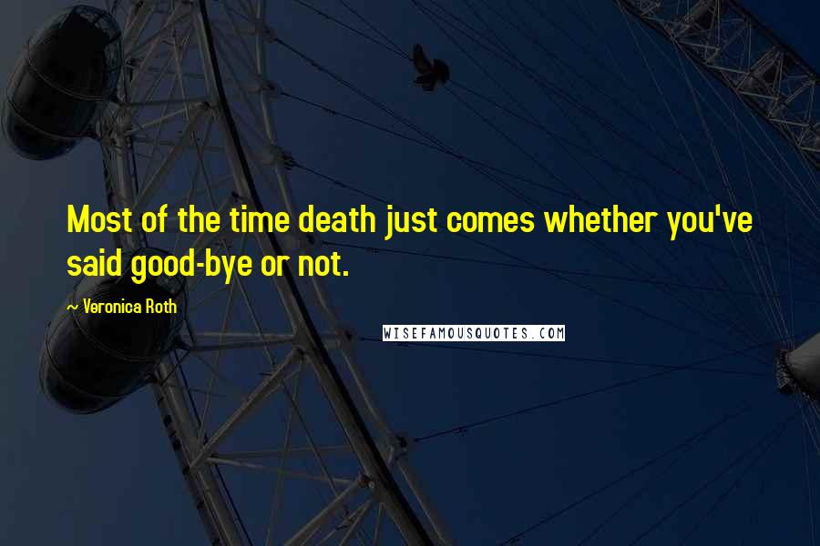 Veronica Roth Quotes: Most of the time death just comes whether you've said good-bye or not.