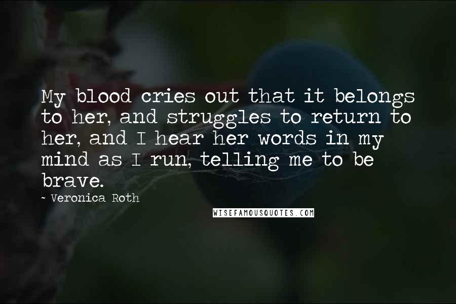 Veronica Roth Quotes: My blood cries out that it belongs to her, and struggles to return to her, and I hear her words in my mind as I run, telling me to be brave.