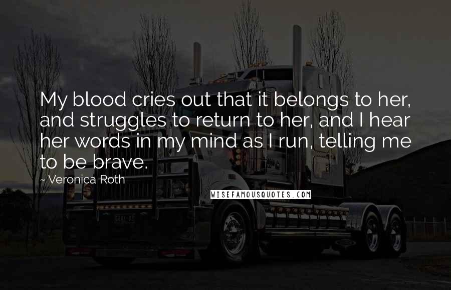 Veronica Roth Quotes: My blood cries out that it belongs to her, and struggles to return to her, and I hear her words in my mind as I run, telling me to be brave.