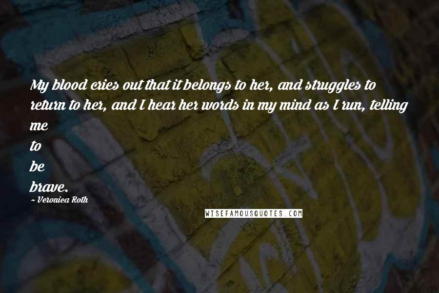 Veronica Roth Quotes: My blood cries out that it belongs to her, and struggles to return to her, and I hear her words in my mind as I run, telling me to be brave.