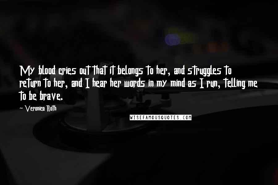 Veronica Roth Quotes: My blood cries out that it belongs to her, and struggles to return to her, and I hear her words in my mind as I run, telling me to be brave.