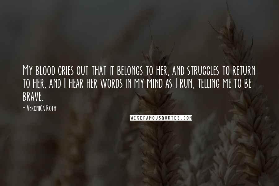 Veronica Roth Quotes: My blood cries out that it belongs to her, and struggles to return to her, and I hear her words in my mind as I run, telling me to be brave.