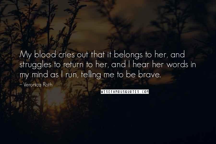 Veronica Roth Quotes: My blood cries out that it belongs to her, and struggles to return to her, and I hear her words in my mind as I run, telling me to be brave.