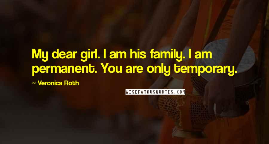 Veronica Roth Quotes: My dear girl. I am his family. I am permanent. You are only temporary.