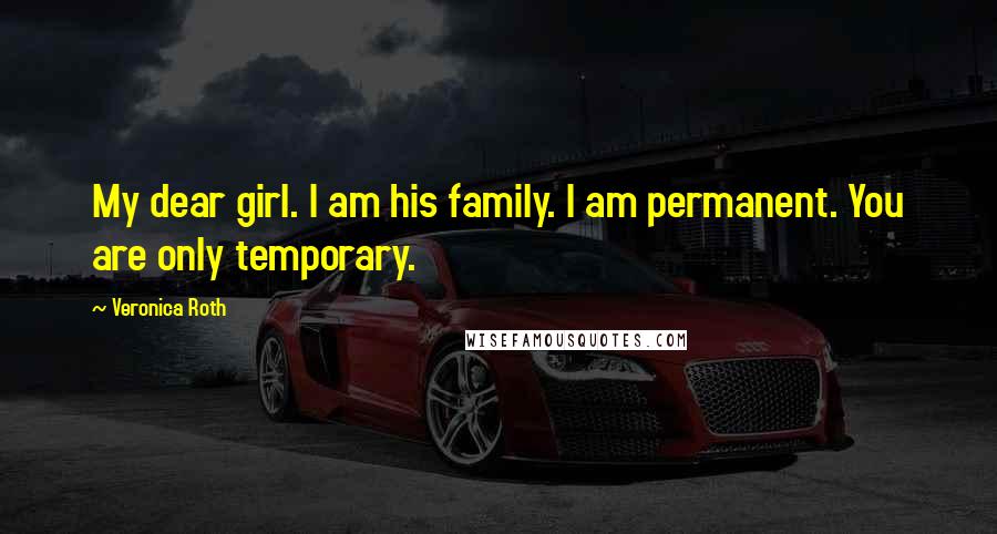 Veronica Roth Quotes: My dear girl. I am his family. I am permanent. You are only temporary.