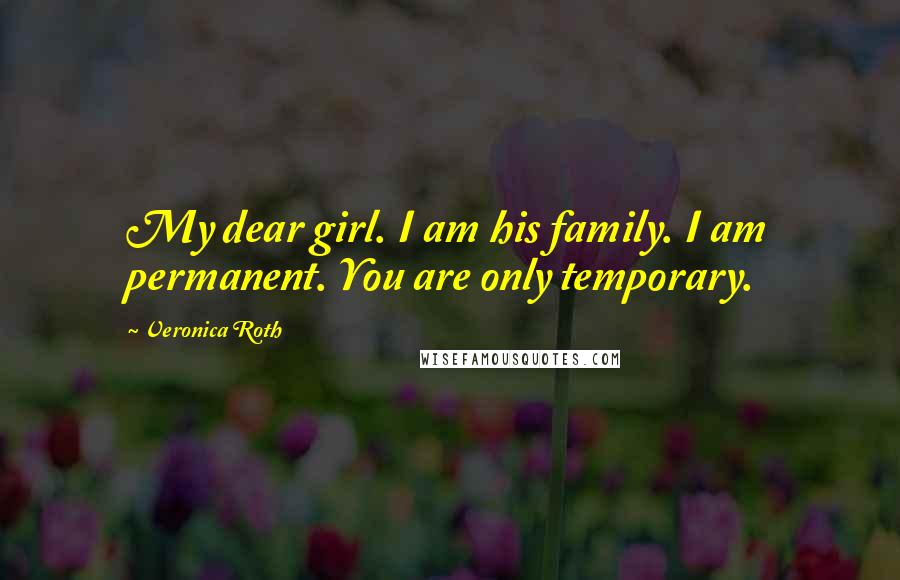 Veronica Roth Quotes: My dear girl. I am his family. I am permanent. You are only temporary.