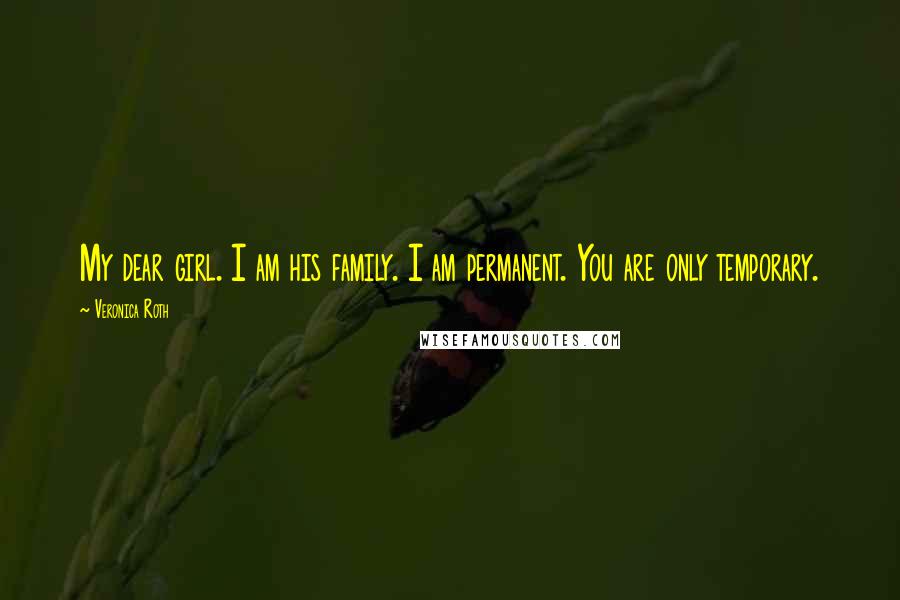 Veronica Roth Quotes: My dear girl. I am his family. I am permanent. You are only temporary.