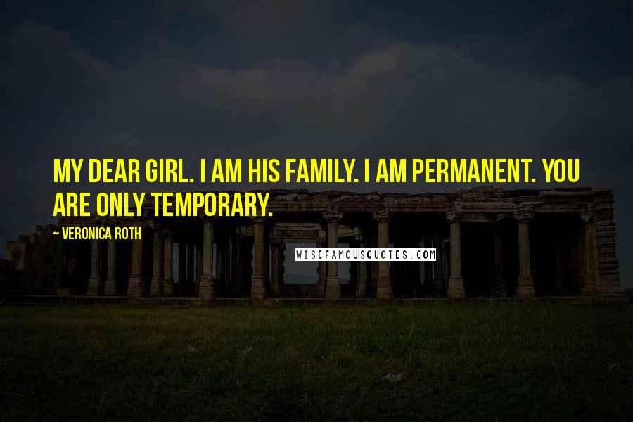 Veronica Roth Quotes: My dear girl. I am his family. I am permanent. You are only temporary.