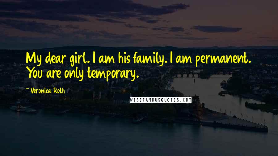 Veronica Roth Quotes: My dear girl. I am his family. I am permanent. You are only temporary.