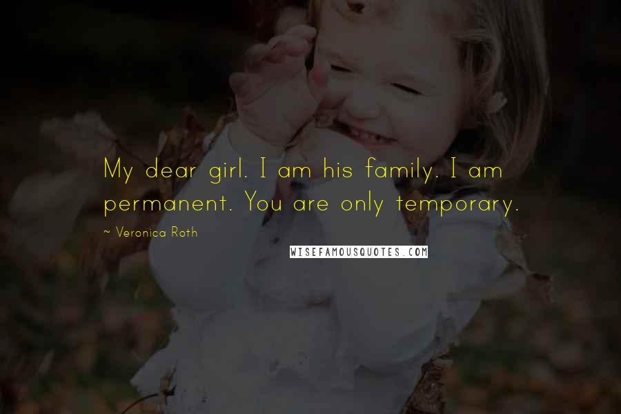 Veronica Roth Quotes: My dear girl. I am his family. I am permanent. You are only temporary.