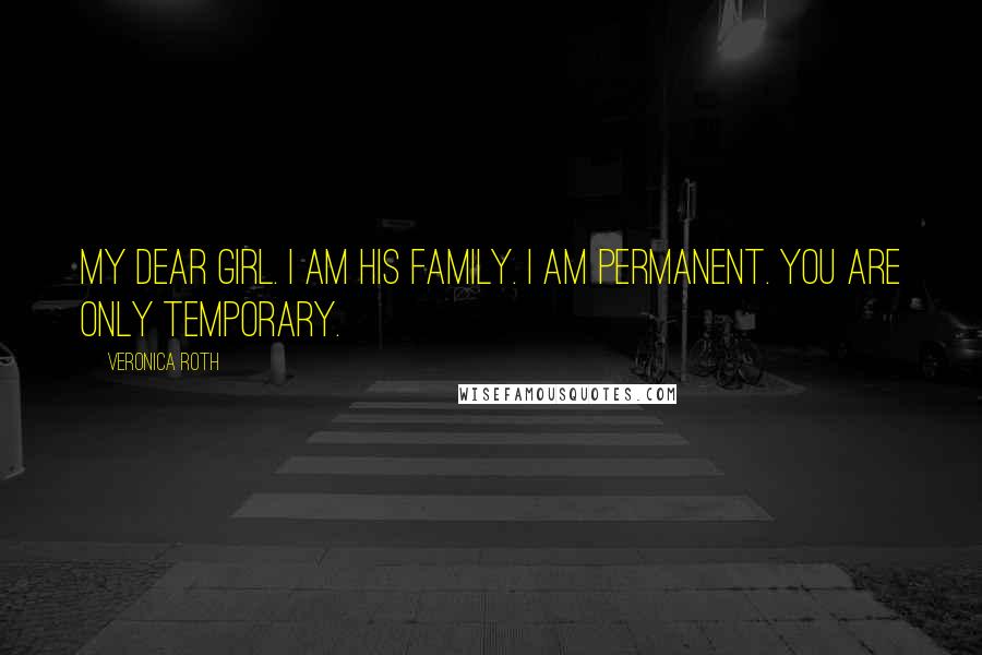 Veronica Roth Quotes: My dear girl. I am his family. I am permanent. You are only temporary.