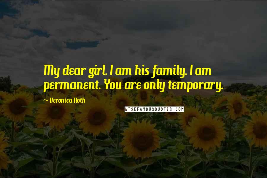Veronica Roth Quotes: My dear girl. I am his family. I am permanent. You are only temporary.