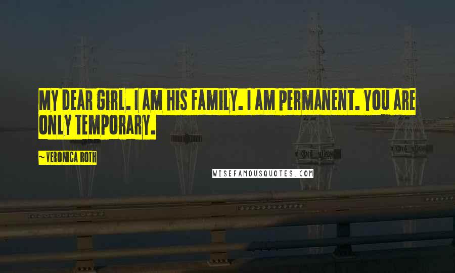 Veronica Roth Quotes: My dear girl. I am his family. I am permanent. You are only temporary.