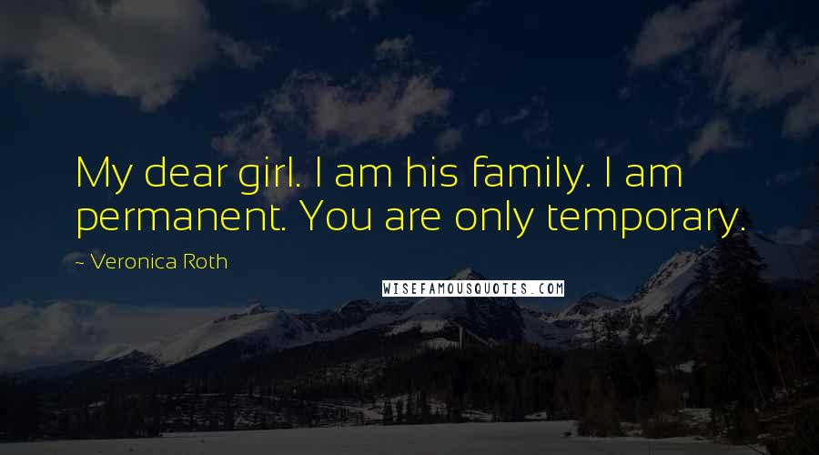 Veronica Roth Quotes: My dear girl. I am his family. I am permanent. You are only temporary.