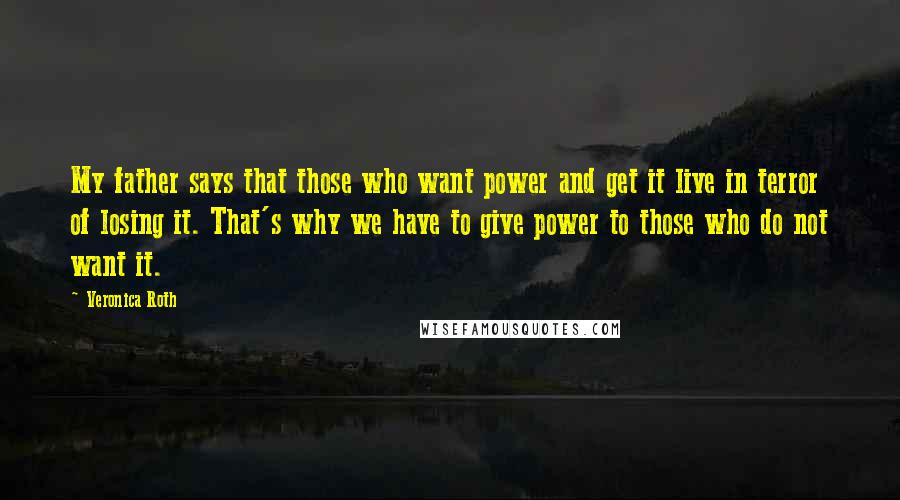 Veronica Roth Quotes: My father says that those who want power and get it live in terror of losing it. That's why we have to give power to those who do not want it.