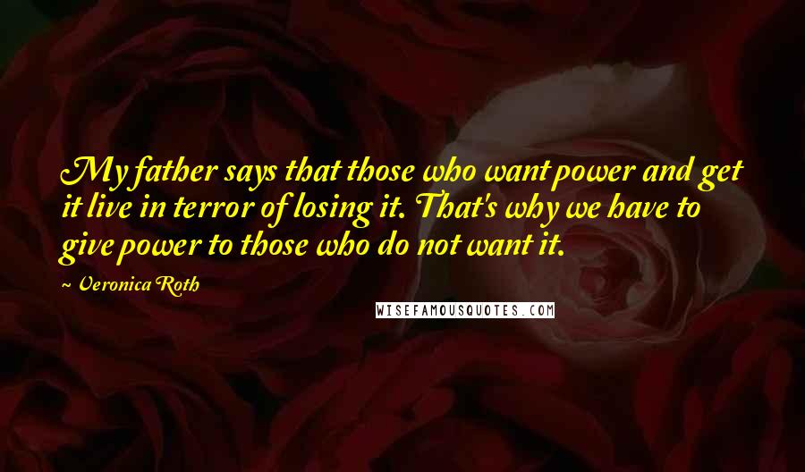 Veronica Roth Quotes: My father says that those who want power and get it live in terror of losing it. That's why we have to give power to those who do not want it.
