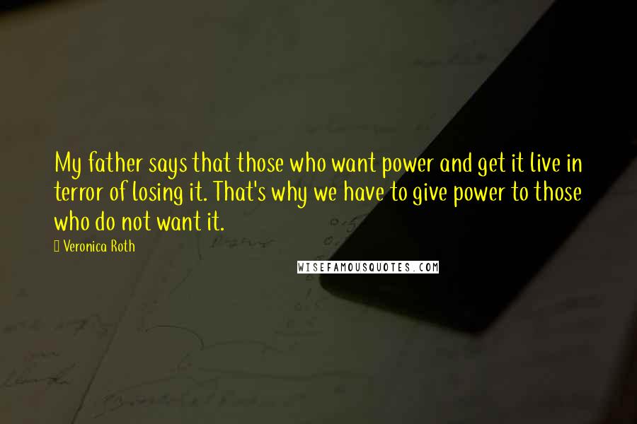 Veronica Roth Quotes: My father says that those who want power and get it live in terror of losing it. That's why we have to give power to those who do not want it.