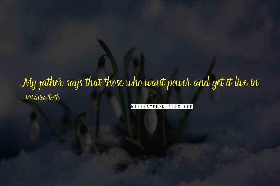 Veronica Roth Quotes: My father says that those who want power and get it live in terror of losing it. That's why we have to give power to those who do not want it.