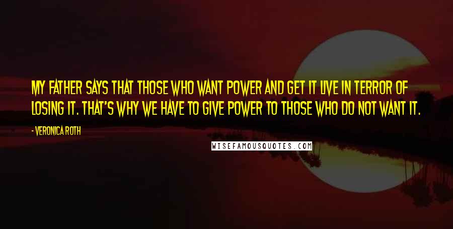 Veronica Roth Quotes: My father says that those who want power and get it live in terror of losing it. That's why we have to give power to those who do not want it.