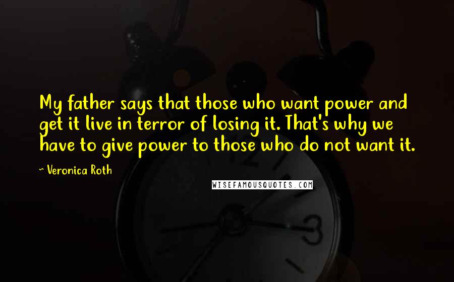 Veronica Roth Quotes: My father says that those who want power and get it live in terror of losing it. That's why we have to give power to those who do not want it.